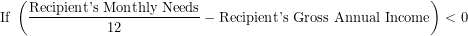 \[  \text{If } \left(\frac{\text{Recipient's Monthly Needs}}{12} - \text{Recipient's Gross Annual Income}\right) < 0  \]